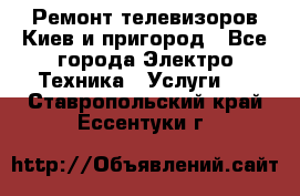 Ремонт телевизоров Киев и пригород - Все города Электро-Техника » Услуги   . Ставропольский край,Ессентуки г.